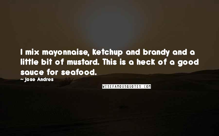 Jose Andres Quotes: I mix mayonnaise, ketchup and brandy and a little bit of mustard. This is a heck of a good sauce for seafood.