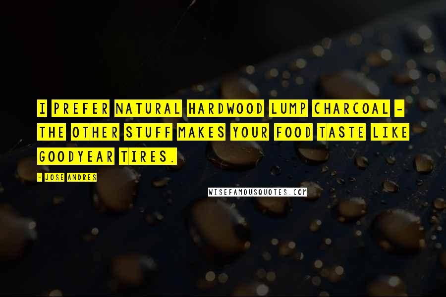Jose Andres Quotes: I prefer natural hardwood lump charcoal - the other stuff makes your food taste like Goodyear tires.
