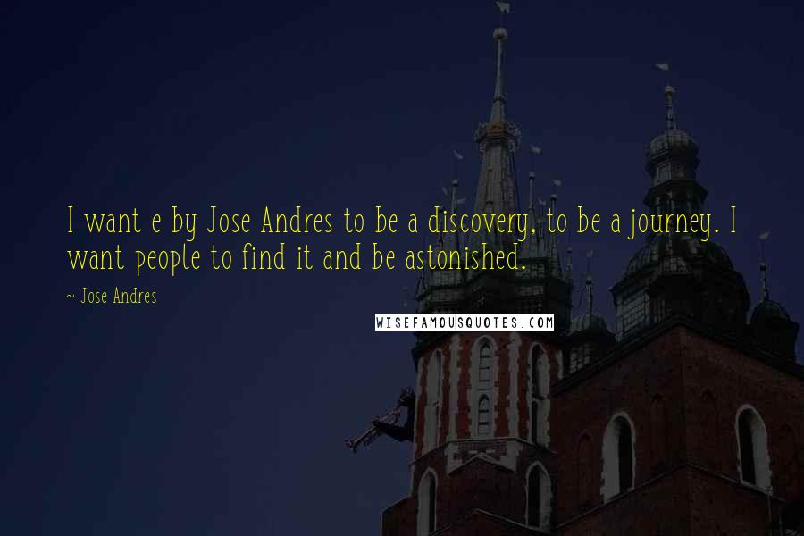 Jose Andres Quotes: I want e by Jose Andres to be a discovery, to be a journey. I want people to find it and be astonished.