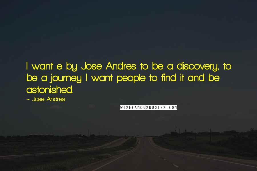 Jose Andres Quotes: I want e by Jose Andres to be a discovery, to be a journey. I want people to find it and be astonished.