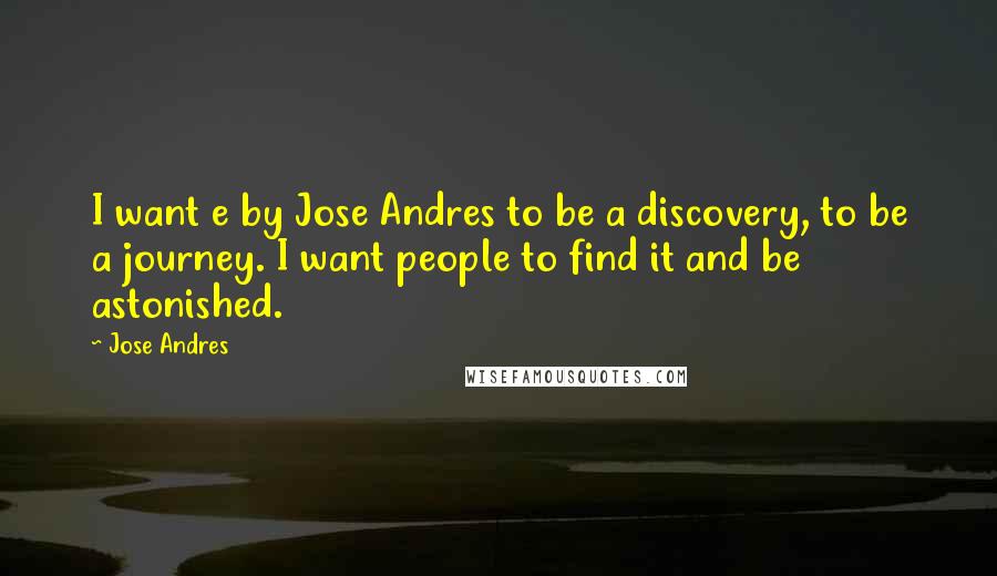 Jose Andres Quotes: I want e by Jose Andres to be a discovery, to be a journey. I want people to find it and be astonished.