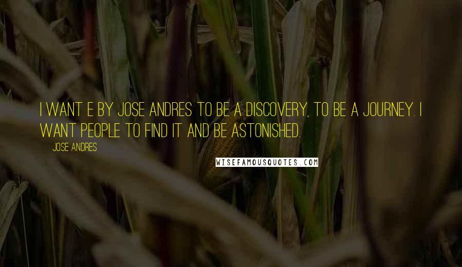 Jose Andres Quotes: I want e by Jose Andres to be a discovery, to be a journey. I want people to find it and be astonished.