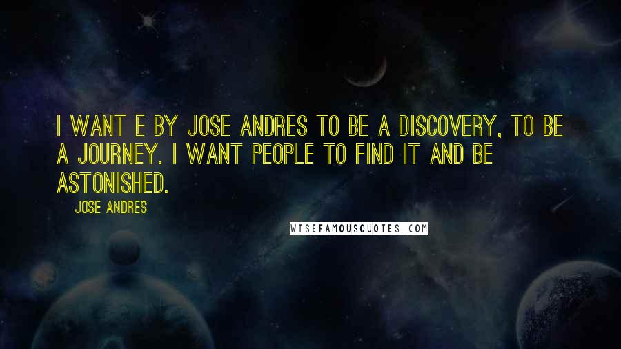 Jose Andres Quotes: I want e by Jose Andres to be a discovery, to be a journey. I want people to find it and be astonished.