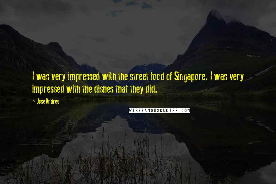 Jose Andres Quotes: I was very impressed with the street food of Singapore. I was very impressed with the dishes that they did.