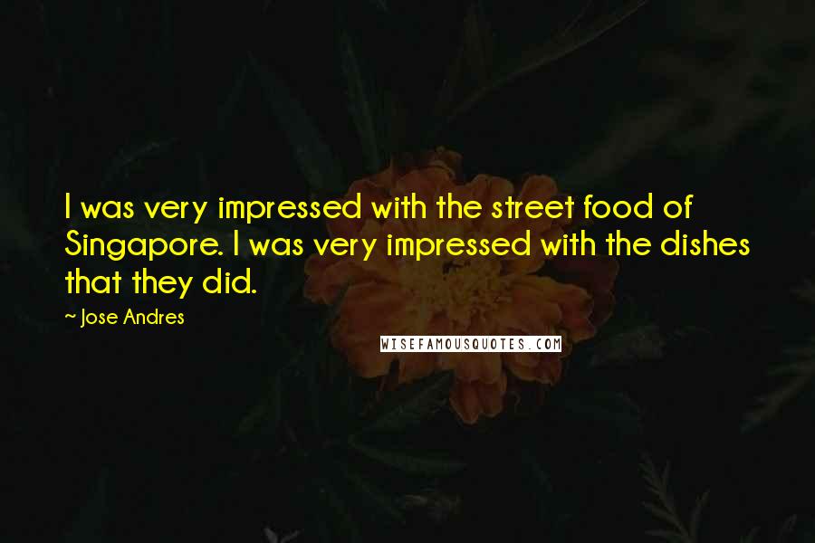 Jose Andres Quotes: I was very impressed with the street food of Singapore. I was very impressed with the dishes that they did.