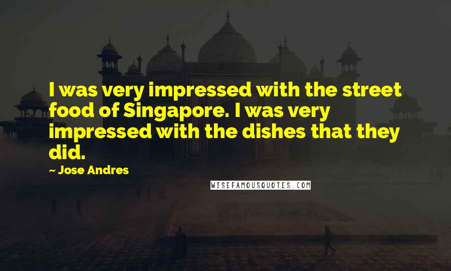 Jose Andres Quotes: I was very impressed with the street food of Singapore. I was very impressed with the dishes that they did.