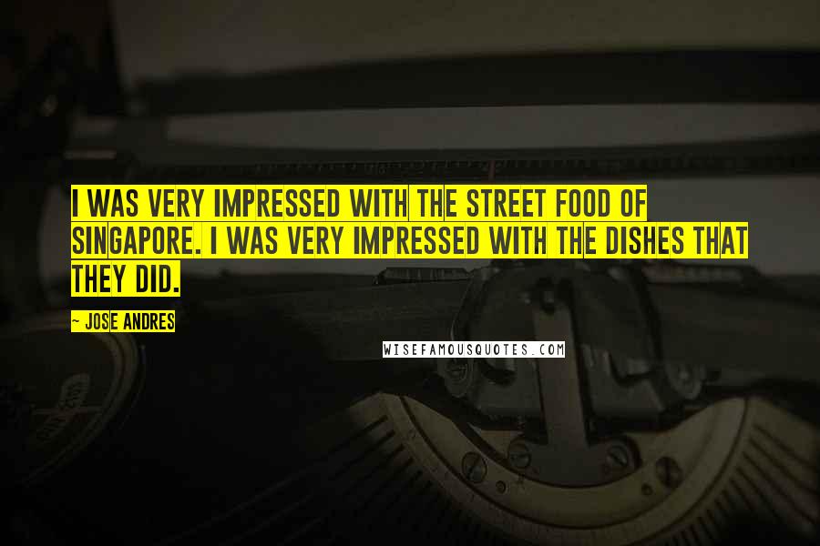 Jose Andres Quotes: I was very impressed with the street food of Singapore. I was very impressed with the dishes that they did.