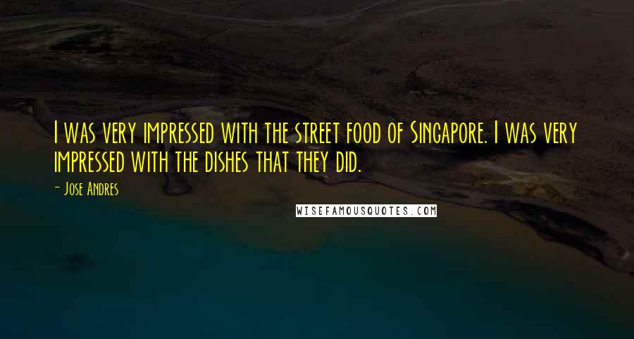 Jose Andres Quotes: I was very impressed with the street food of Singapore. I was very impressed with the dishes that they did.