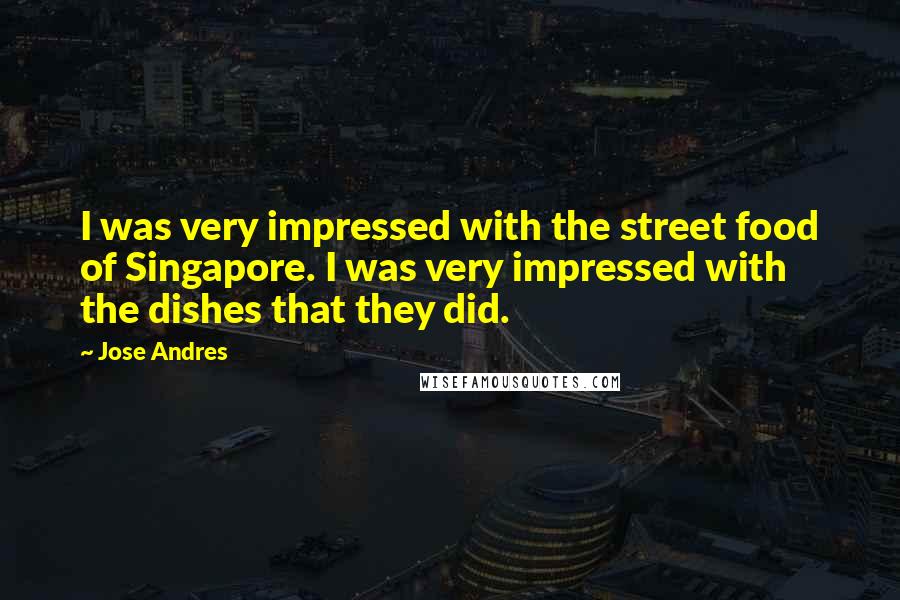 Jose Andres Quotes: I was very impressed with the street food of Singapore. I was very impressed with the dishes that they did.