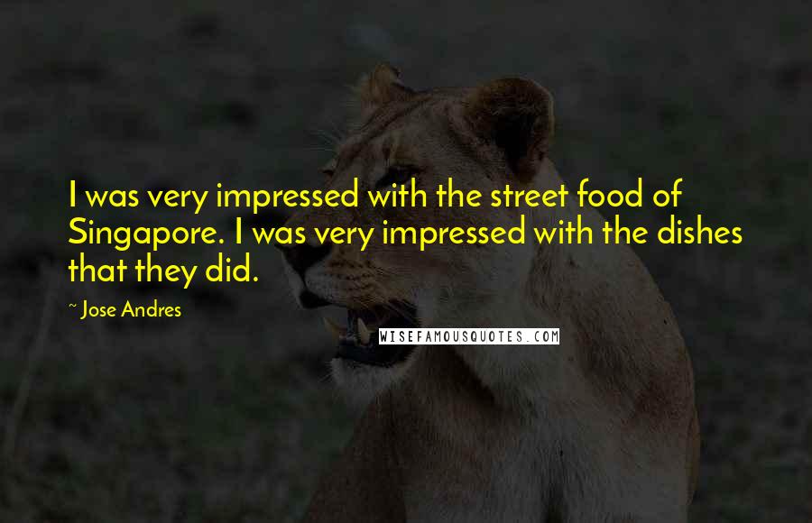 Jose Andres Quotes: I was very impressed with the street food of Singapore. I was very impressed with the dishes that they did.