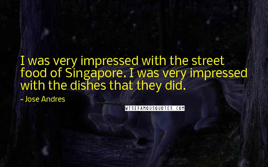 Jose Andres Quotes: I was very impressed with the street food of Singapore. I was very impressed with the dishes that they did.