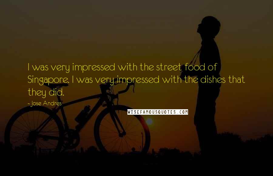 Jose Andres Quotes: I was very impressed with the street food of Singapore. I was very impressed with the dishes that they did.