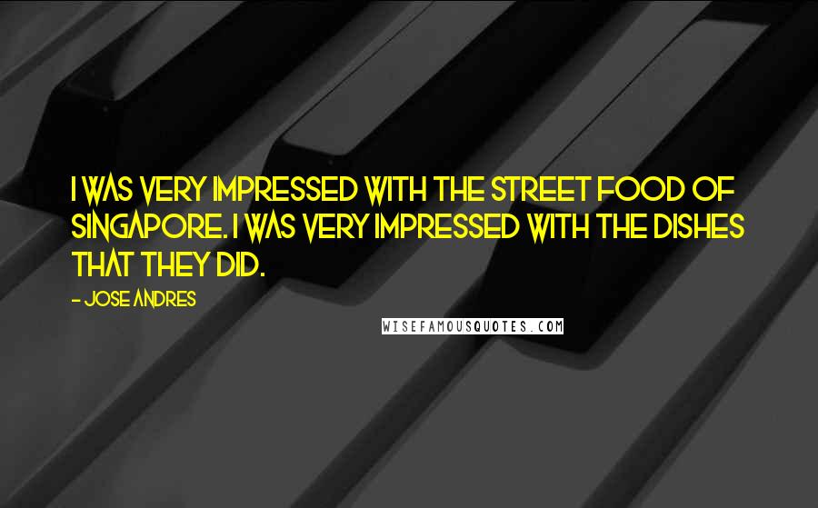 Jose Andres Quotes: I was very impressed with the street food of Singapore. I was very impressed with the dishes that they did.