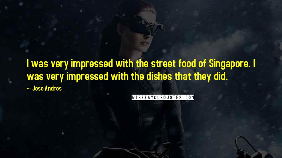 Jose Andres Quotes: I was very impressed with the street food of Singapore. I was very impressed with the dishes that they did.