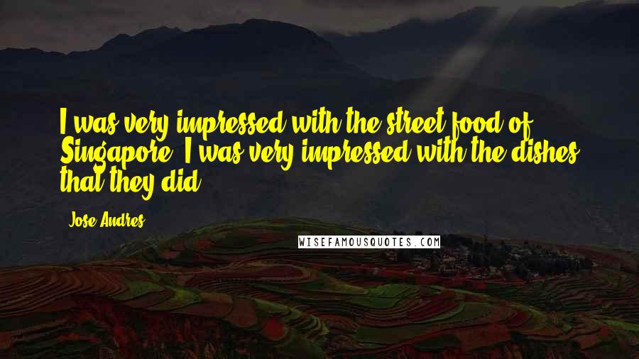 Jose Andres Quotes: I was very impressed with the street food of Singapore. I was very impressed with the dishes that they did.