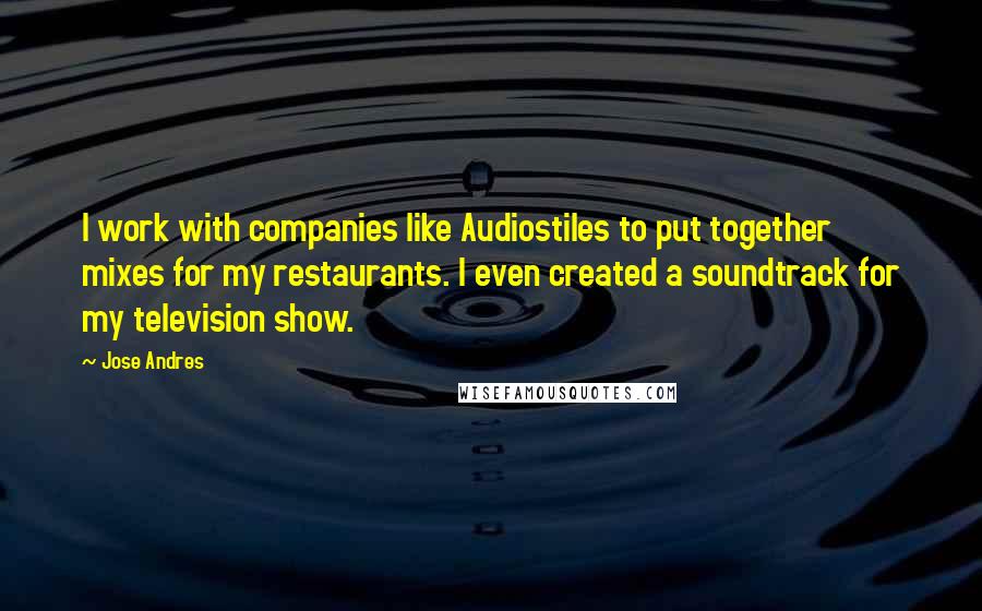 Jose Andres Quotes: I work with companies like Audiostiles to put together mixes for my restaurants. I even created a soundtrack for my television show.