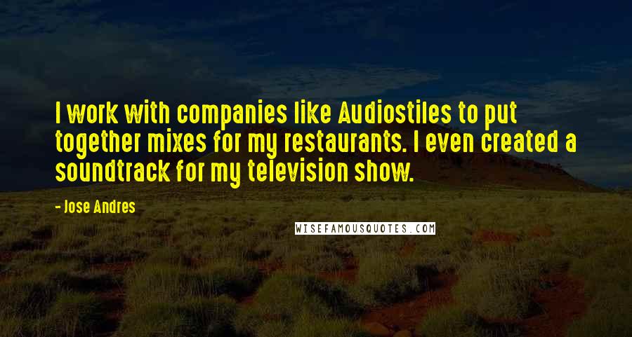 Jose Andres Quotes: I work with companies like Audiostiles to put together mixes for my restaurants. I even created a soundtrack for my television show.