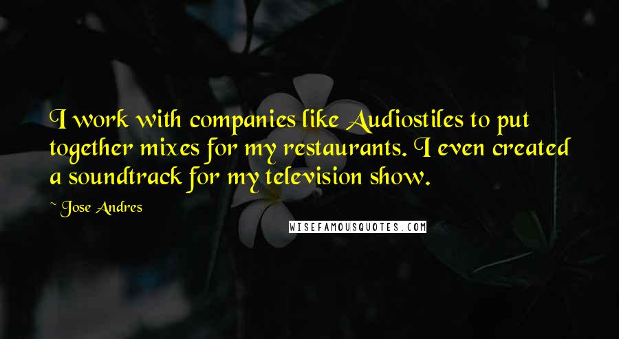 Jose Andres Quotes: I work with companies like Audiostiles to put together mixes for my restaurants. I even created a soundtrack for my television show.