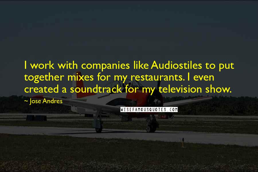 Jose Andres Quotes: I work with companies like Audiostiles to put together mixes for my restaurants. I even created a soundtrack for my television show.