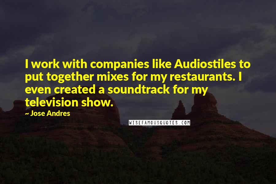 Jose Andres Quotes: I work with companies like Audiostiles to put together mixes for my restaurants. I even created a soundtrack for my television show.