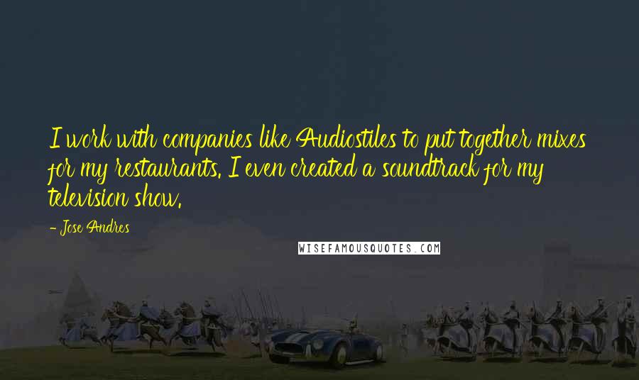 Jose Andres Quotes: I work with companies like Audiostiles to put together mixes for my restaurants. I even created a soundtrack for my television show.