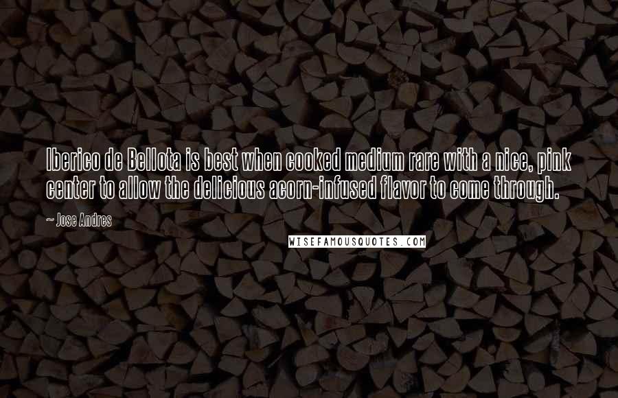 Jose Andres Quotes: Iberico de Bellota is best when cooked medium rare with a nice, pink center to allow the delicious acorn-infused flavor to come through.