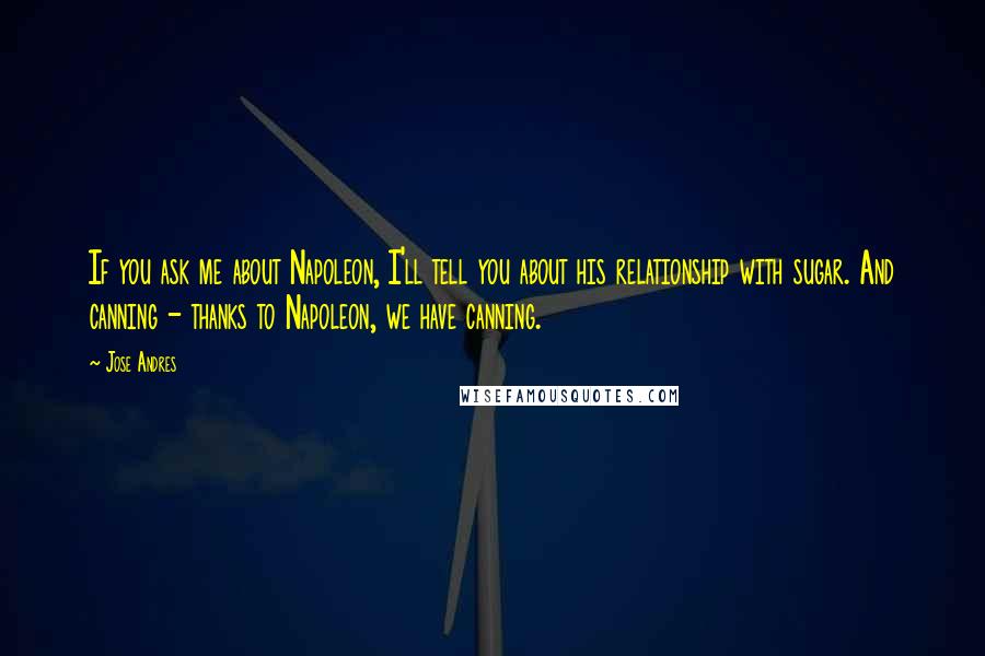 Jose Andres Quotes: If you ask me about Napoleon, I'll tell you about his relationship with sugar. And canning - thanks to Napoleon, we have canning.