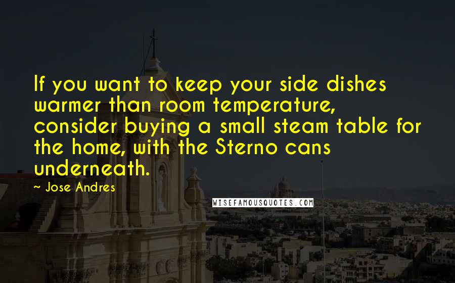 Jose Andres Quotes: If you want to keep your side dishes warmer than room temperature, consider buying a small steam table for the home, with the Sterno cans underneath.