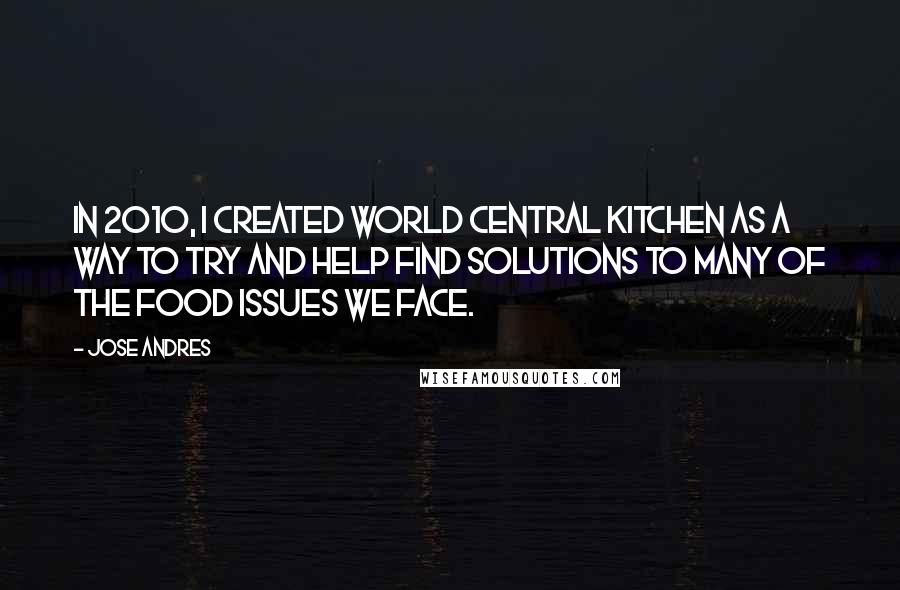 Jose Andres Quotes: In 2010, I created World Central Kitchen as a way to try and help find solutions to many of the food issues we face.