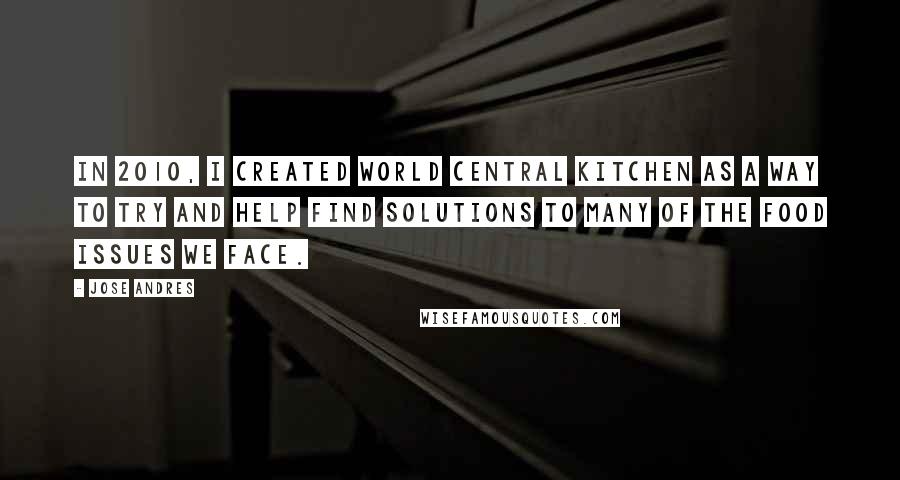 Jose Andres Quotes: In 2010, I created World Central Kitchen as a way to try and help find solutions to many of the food issues we face.