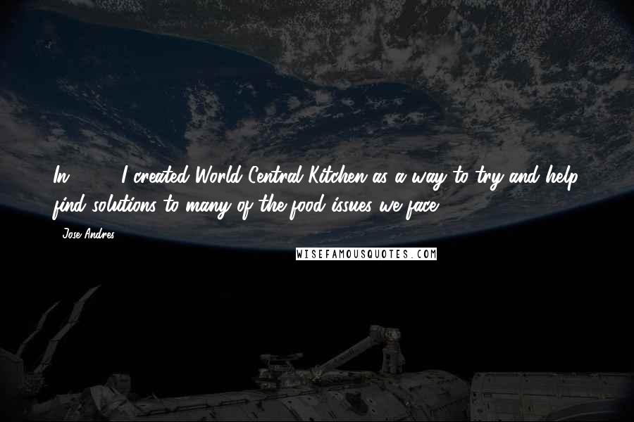 Jose Andres Quotes: In 2010, I created World Central Kitchen as a way to try and help find solutions to many of the food issues we face.