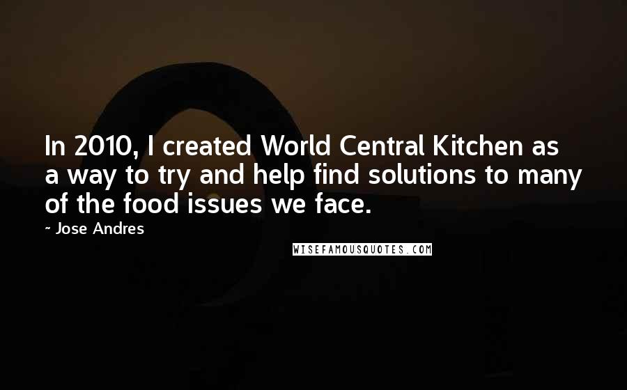 Jose Andres Quotes: In 2010, I created World Central Kitchen as a way to try and help find solutions to many of the food issues we face.