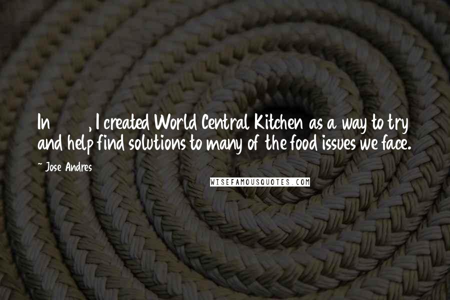 Jose Andres Quotes: In 2010, I created World Central Kitchen as a way to try and help find solutions to many of the food issues we face.