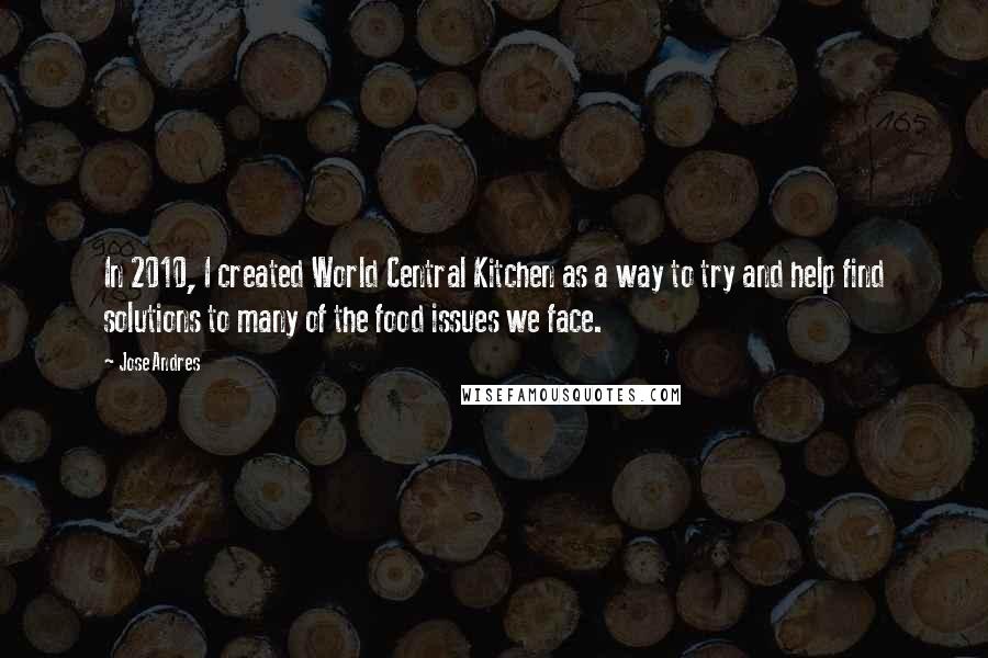 Jose Andres Quotes: In 2010, I created World Central Kitchen as a way to try and help find solutions to many of the food issues we face.