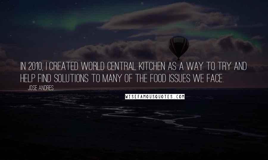 Jose Andres Quotes: In 2010, I created World Central Kitchen as a way to try and help find solutions to many of the food issues we face.