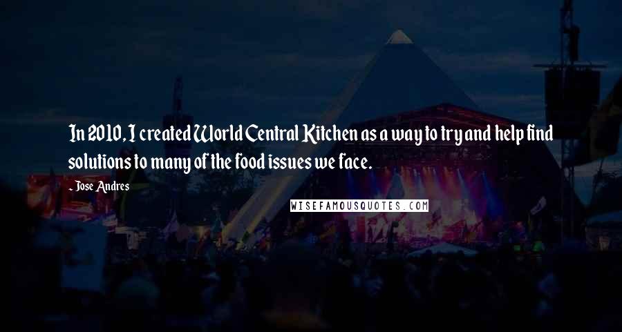 Jose Andres Quotes: In 2010, I created World Central Kitchen as a way to try and help find solutions to many of the food issues we face.