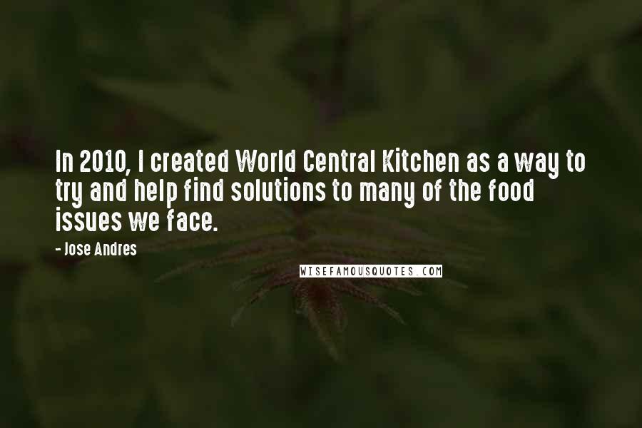 Jose Andres Quotes: In 2010, I created World Central Kitchen as a way to try and help find solutions to many of the food issues we face.