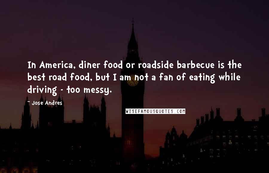 Jose Andres Quotes: In America, diner food or roadside barbecue is the best road food, but I am not a fan of eating while driving - too messy.