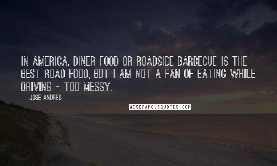 Jose Andres Quotes: In America, diner food or roadside barbecue is the best road food, but I am not a fan of eating while driving - too messy.