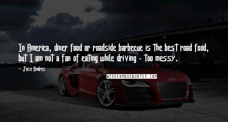 Jose Andres Quotes: In America, diner food or roadside barbecue is the best road food, but I am not a fan of eating while driving - too messy.