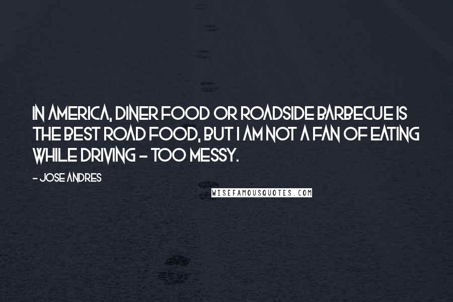 Jose Andres Quotes: In America, diner food or roadside barbecue is the best road food, but I am not a fan of eating while driving - too messy.