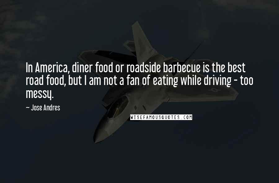 Jose Andres Quotes: In America, diner food or roadside barbecue is the best road food, but I am not a fan of eating while driving - too messy.