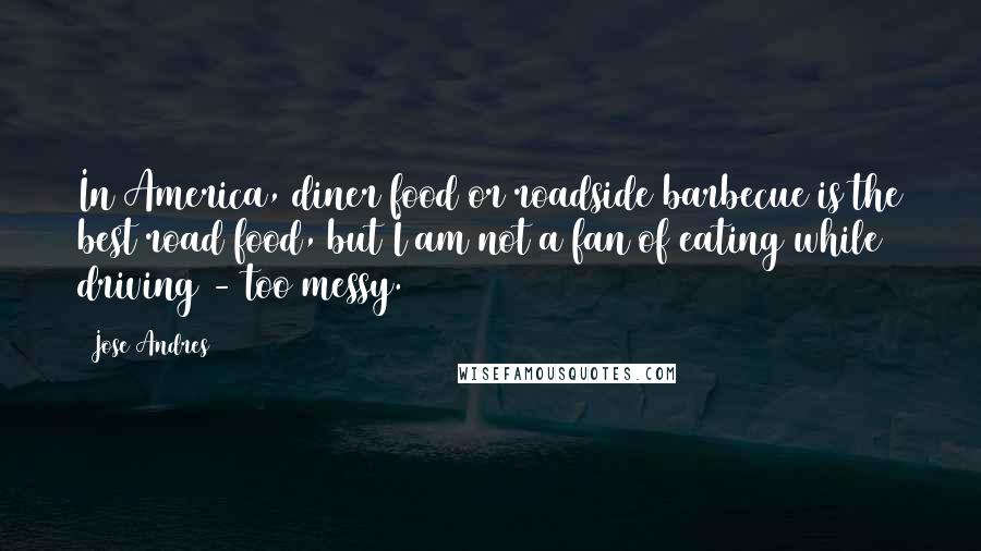 Jose Andres Quotes: In America, diner food or roadside barbecue is the best road food, but I am not a fan of eating while driving - too messy.