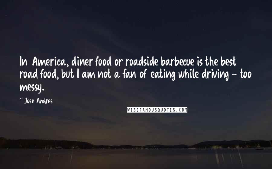 Jose Andres Quotes: In America, diner food or roadside barbecue is the best road food, but I am not a fan of eating while driving - too messy.