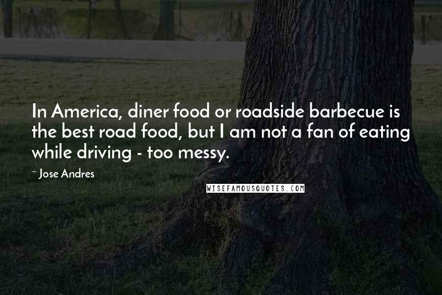 Jose Andres Quotes: In America, diner food or roadside barbecue is the best road food, but I am not a fan of eating while driving - too messy.