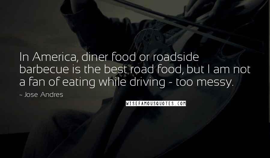 Jose Andres Quotes: In America, diner food or roadside barbecue is the best road food, but I am not a fan of eating while driving - too messy.