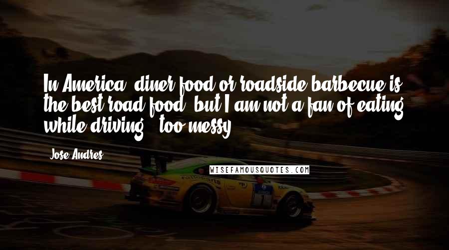 Jose Andres Quotes: In America, diner food or roadside barbecue is the best road food, but I am not a fan of eating while driving - too messy.