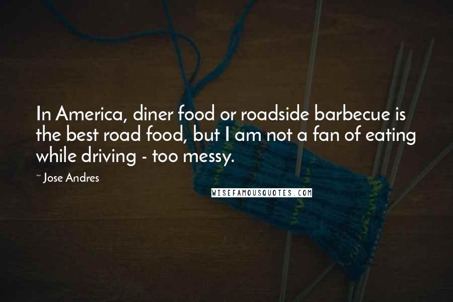 Jose Andres Quotes: In America, diner food or roadside barbecue is the best road food, but I am not a fan of eating while driving - too messy.