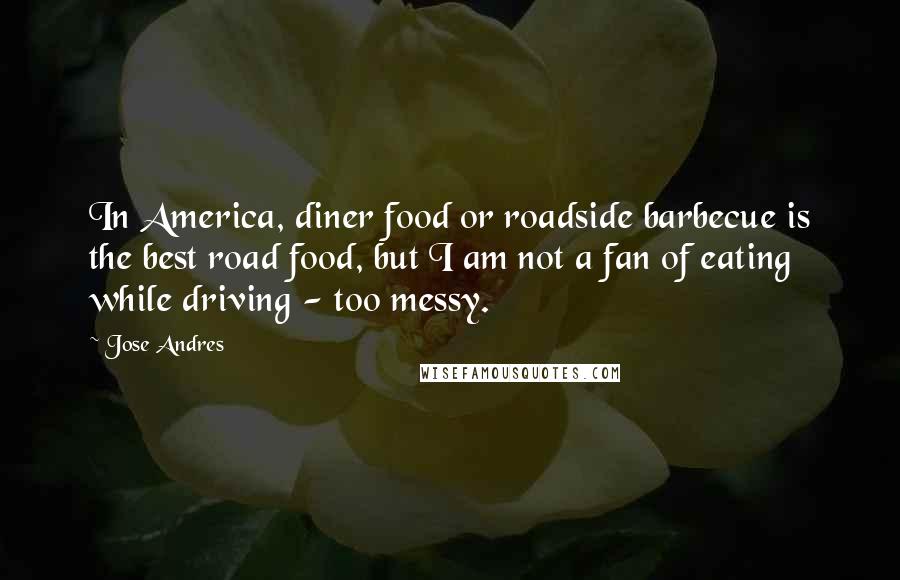 Jose Andres Quotes: In America, diner food or roadside barbecue is the best road food, but I am not a fan of eating while driving - too messy.
