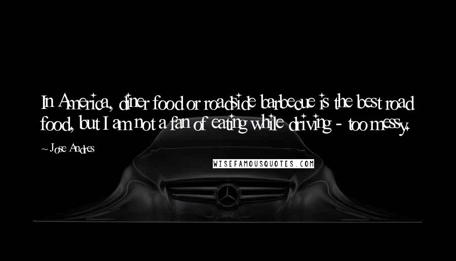 Jose Andres Quotes: In America, diner food or roadside barbecue is the best road food, but I am not a fan of eating while driving - too messy.